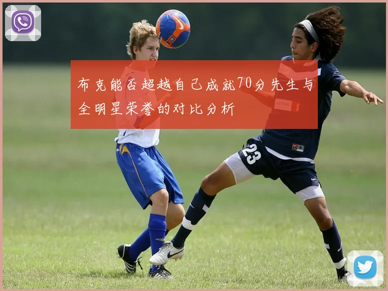 布克能否超越自己成就70分先生与全明星荣誉的对比分析