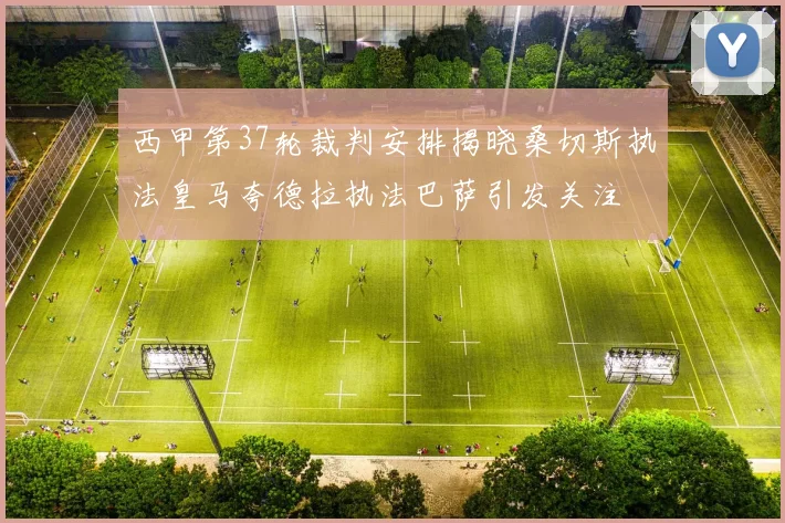 西甲第37轮裁判安排揭晓桑切斯执法皇马夸德拉执法巴萨引发关注