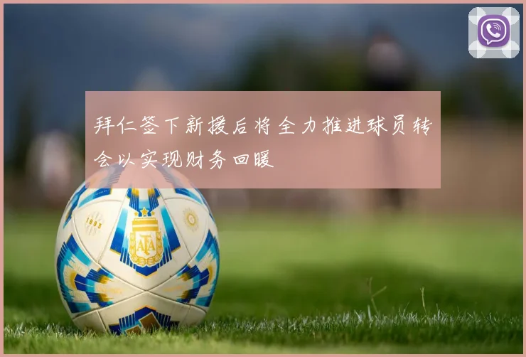 拜仁签下新援后将全力推进球员转会以实现财务回暖