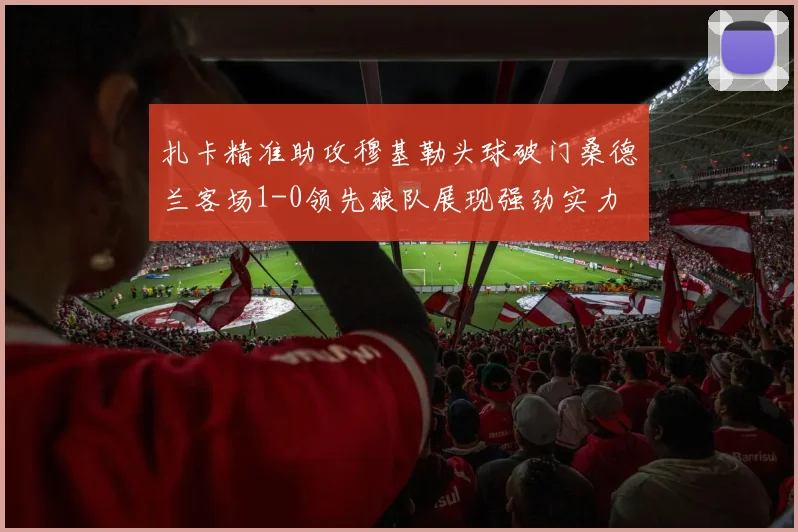 扎卡精准助攻穆基勒头球破门桑德兰客场1-0领先狼队展现强劲实力