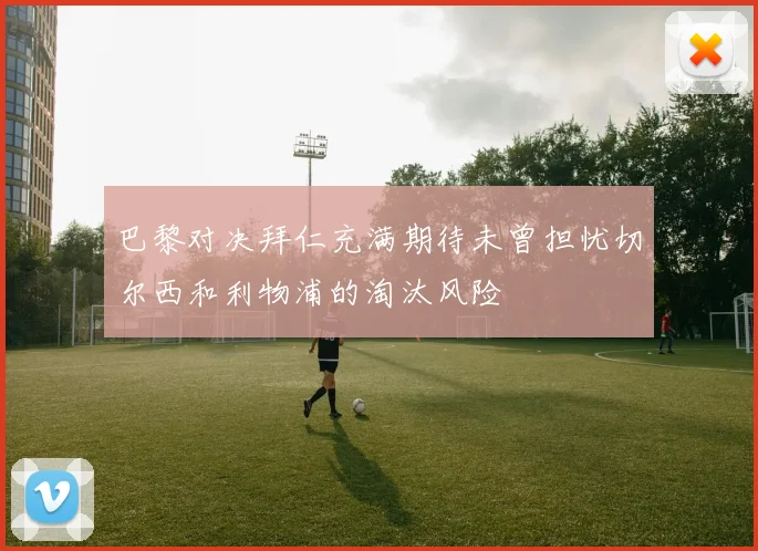 巴黎对决拜仁充满期待未曾担忧切尔西和利物浦的淘汰风险