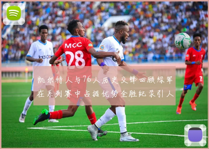 凯尔特人与76人历史交锋回顾绿军在系列赛中占据优势全胜纪录引人关注