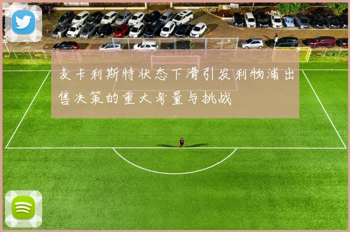 麦卡利斯特状态下滑引发利物浦出售决策的重大考量与挑战