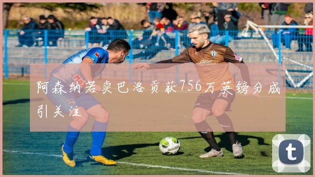 阿森纳若卖巴洛贡获756万英镑分成引关注