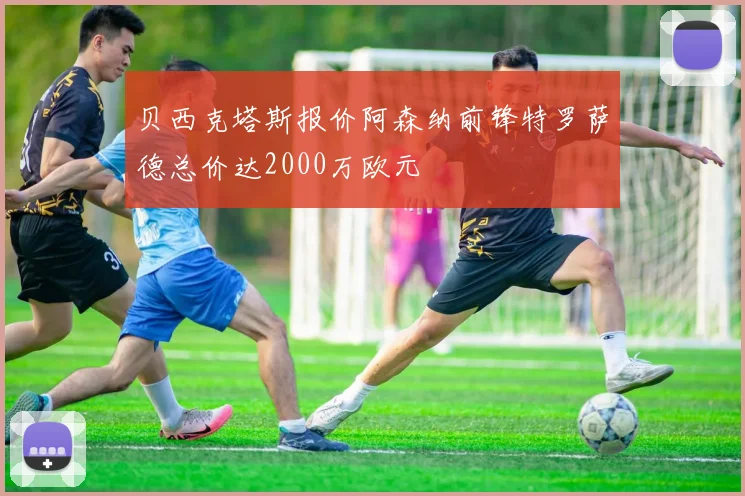 贝西克塔斯报价阿森纳前锋特罗萨德总价达2000万欧元
