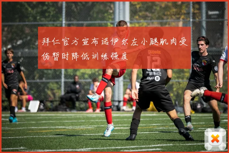 拜仁官方宣布诺伊尔左小腿肌肉受伤暂时降低训练强度