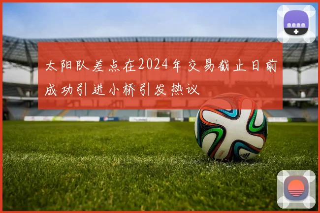 太阳队差点在2024年交易截止日前成功引进小桥引发热议