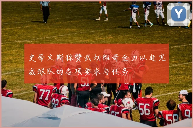 史蒂文斯称赞武切维奇全力以赴完成球队的各项要求与任务