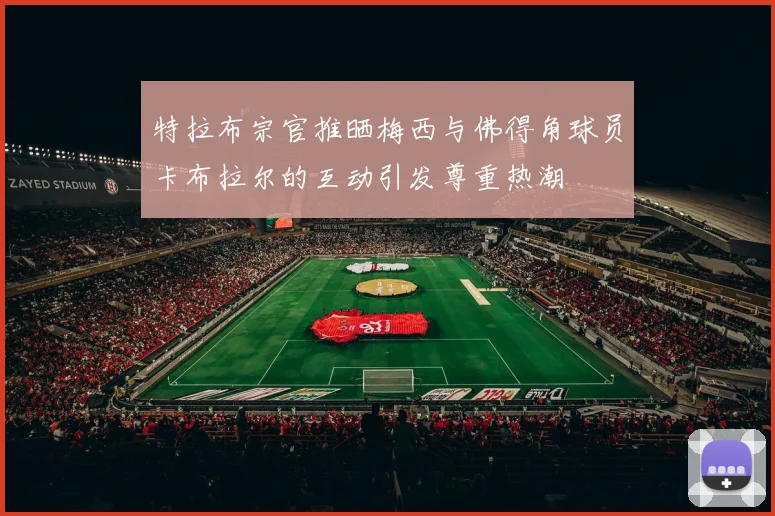 特拉布宗官推晒梅西与佛得角球员卡布拉尔的互动引发尊重热潮