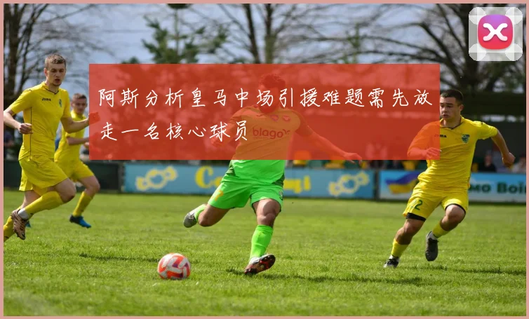 阿斯分析皇马中场引援难题需先放走一名核心球员