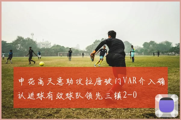 申花高天意助攻拉唐破门VAR介入确认进球有效球队领先三镇2-0