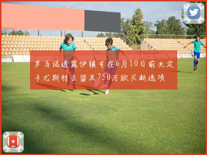 罗马诺透露伊镇可在6月10日前决定卡尤斯特去留及750万欧买断选项