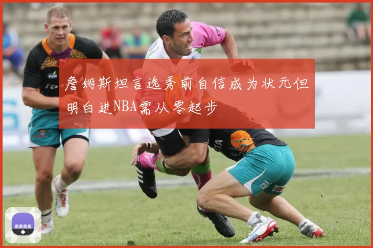 詹姆斯坦言选秀前自信成为状元但明白进NBA需从零起步