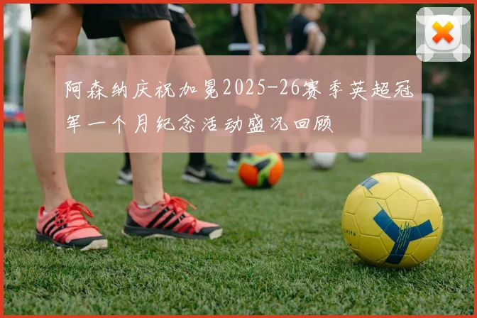 阿森纳庆祝加冕2025-26赛季英超冠军一个月纪念活动盛况回顾