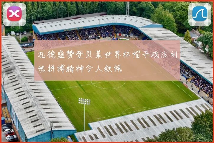 孔德盛赞登贝莱世界杯帽子戏法训练拼搏精神令人钦佩